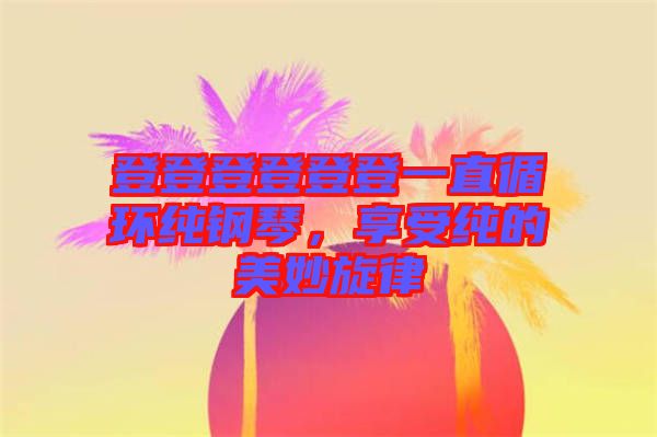 登登登登登登一直循環(huán)純鋼琴，享受純的美妙旋律