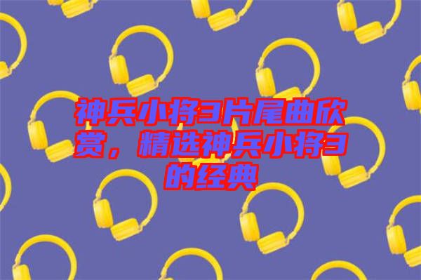 神兵小將3片尾曲欣賞，精選神兵小將3的經(jīng)典