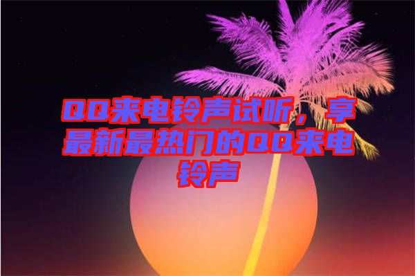 QQ來(lái)電鈴聲試聽(tīng)，享最新最熱門的QQ來(lái)電鈴聲