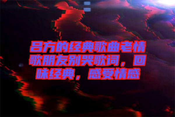 呂方的經(jīng)典歌曲老情歌朋友別哭歌詞，回味經(jīng)典，感受情感