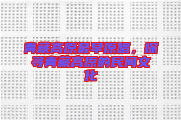青藏高原最早原唱，探尋青藏高原的民間文化