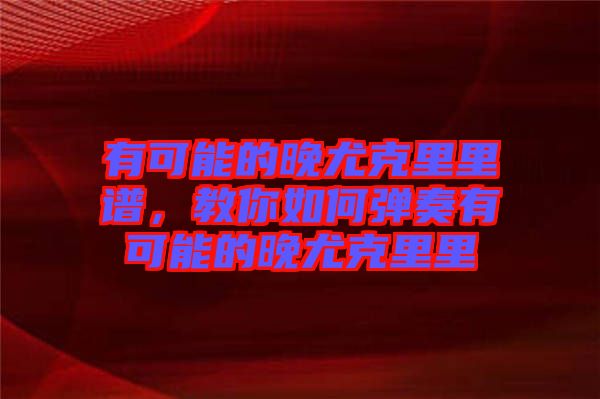有可能的晚尤克里里譜，教你如何彈奏有可能的晚尤克里里