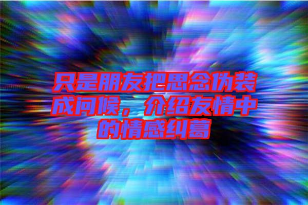 只是朋友把思念偽裝成問候，介紹友情中的情感糾葛