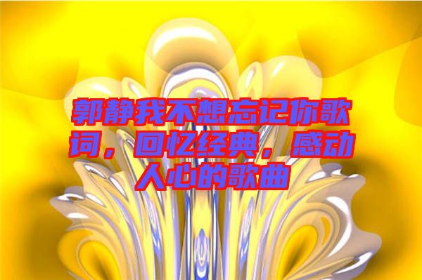 郭靜我不想忘記你歌詞，回憶經(jīng)典，感動(dòng)人心的歌曲