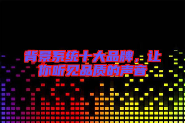 背景系統(tǒng)十大品牌，讓你聽見品質(zhì)的聲音