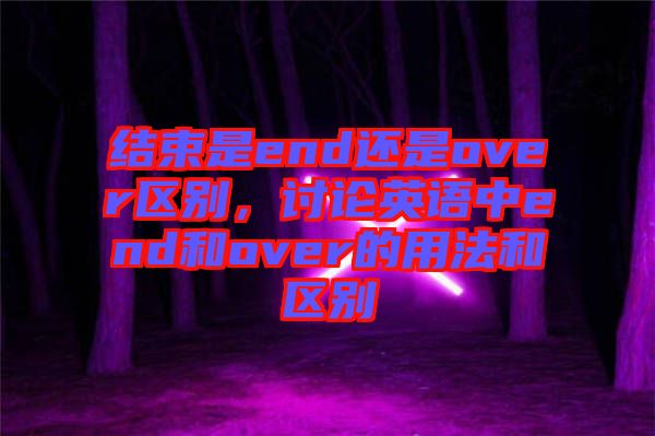 結(jié)束是end還是over區(qū)別，討論英語中end和over的用法和區(qū)別