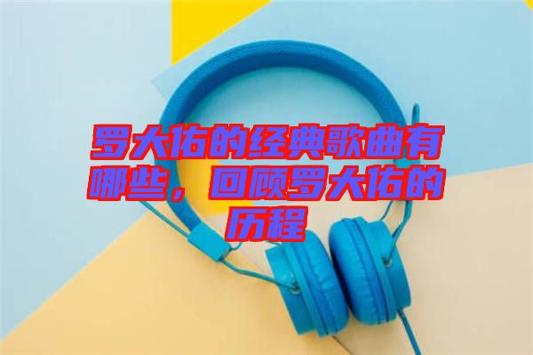 羅大佑的經(jīng)典歌曲有哪些，回顧羅大佑的歷程