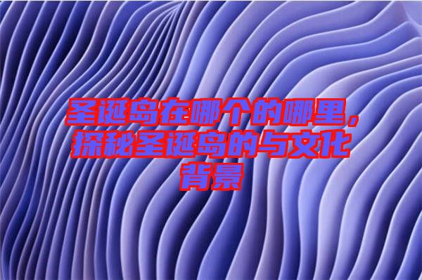 圣誕島在哪個的哪里，探秘圣誕島的與文化背景