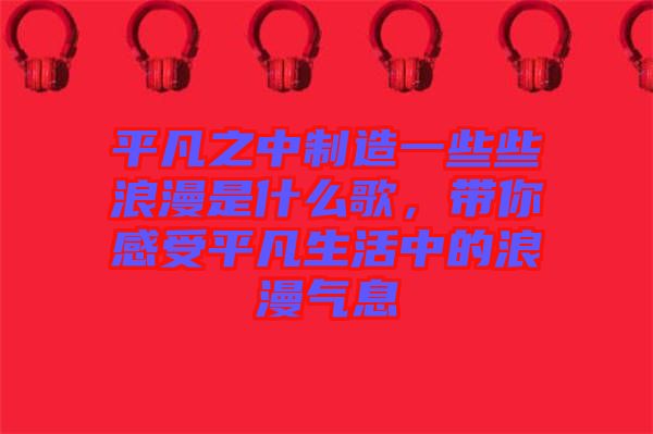 平凡之中制造一些些浪漫是什么歌，帶你感受平凡生活中的浪漫氣息