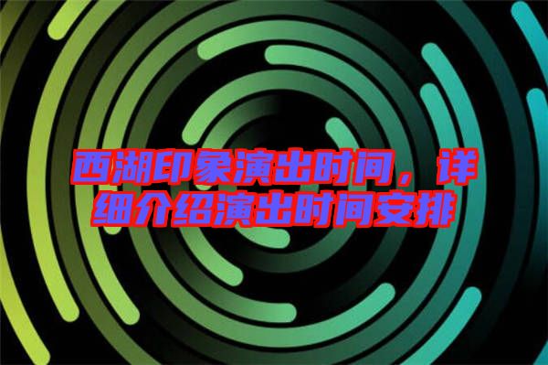 西湖印象演出時(shí)間，詳細(xì)介紹演出時(shí)間安排