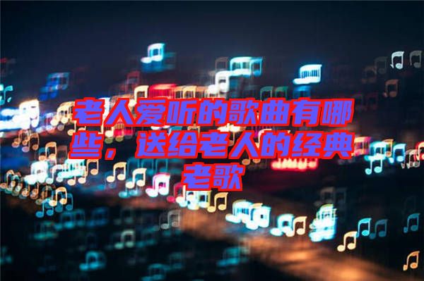 老人愛(ài)聽(tīng)的歌曲有哪些，送給老人的經(jīng)典老歌