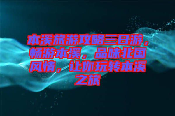 本溪旅游攻略三日游，暢游本溪，品味北國(guó)風(fēng)情，讓你玩轉(zhuǎn)本溪之旅