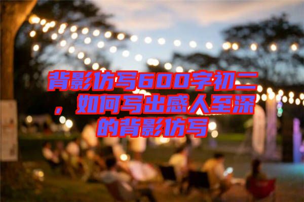 背影仿寫600字初二，如何寫出感人至深的背影仿寫