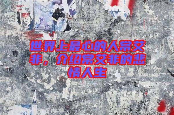 世界上最心的人常艾非，介紹常艾非的悲情人生