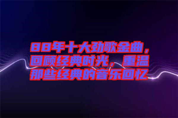 88年十大勁歌金曲，回顧經典時光，重溫那些經典的音樂回憶