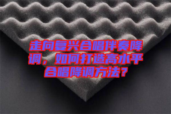 走向復(fù)興合唱伴奏降調(diào)，如何打造高水平合唱降調(diào)方法？