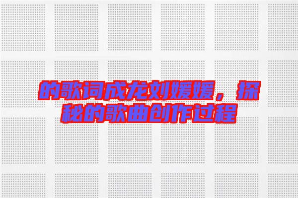 的歌詞成龍劉媛媛，探秘的歌曲創(chuàng)作過(guò)程