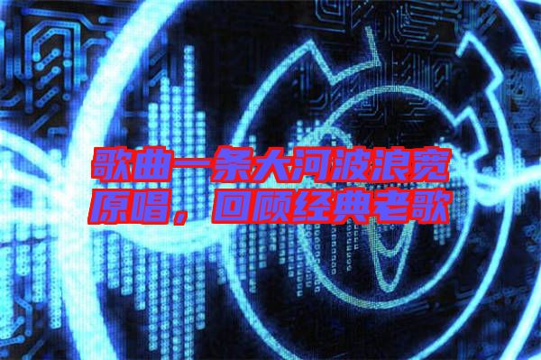 歌曲一條大河波浪寬原唱，回顧經(jīng)典老歌