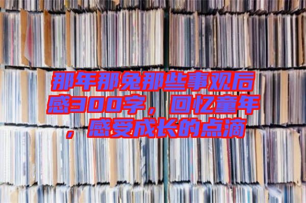 那年那兔那些事觀后感300字，回憶童年，感受成長(zhǎng)的點(diǎn)滴