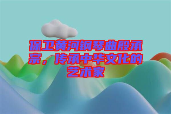 保衛(wèi)黃河鋼琴曲殷承宗，傳承中華文化的藝術(shù)家