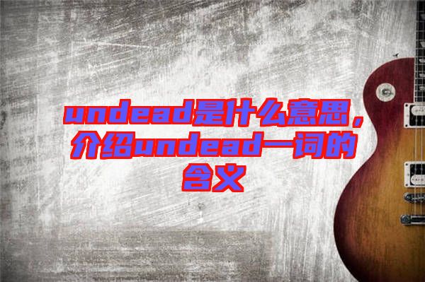 undead是什么意思，介紹undead一詞的含義