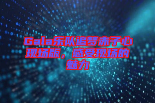 Gala樂(lè)隊(duì)追夢(mèng)赤子心現(xiàn)場(chǎng)版，感受現(xiàn)場(chǎng)的魅力