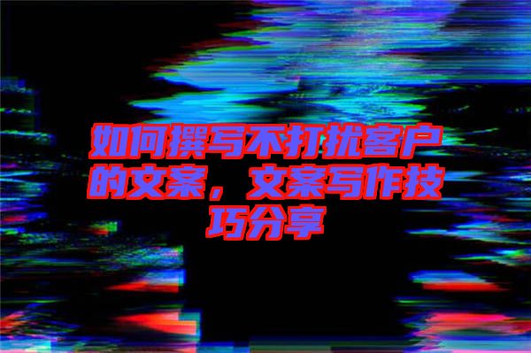 如何撰寫不打擾客戶的文案，文案寫作技巧分享
