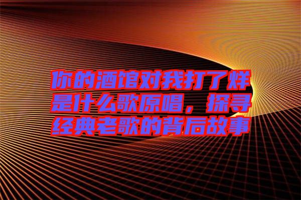 你的酒館對(duì)我打了烊是什么歌原唱，探尋經(jīng)典老歌的背后故事