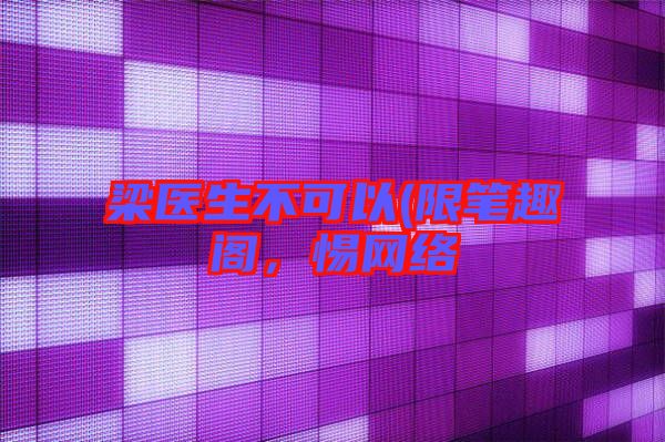 梁醫(yī)生不可以(限筆趣閣，惕網(wǎng)絡(luò)