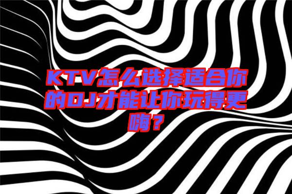 KTV怎么選擇適合你的DJ才能讓你玩得更嗨？