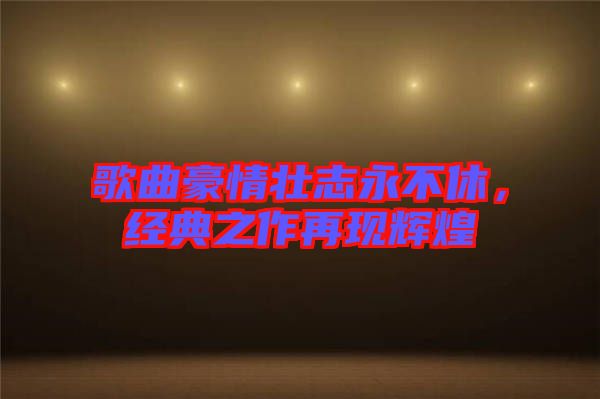 歌曲豪情壯志永不休，經(jīng)典之作再現(xiàn)輝煌