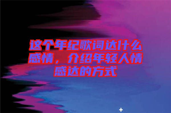 這個年紀(jì)歌詞達(dá)什么感情，介紹年輕人情感達(dá)的方式