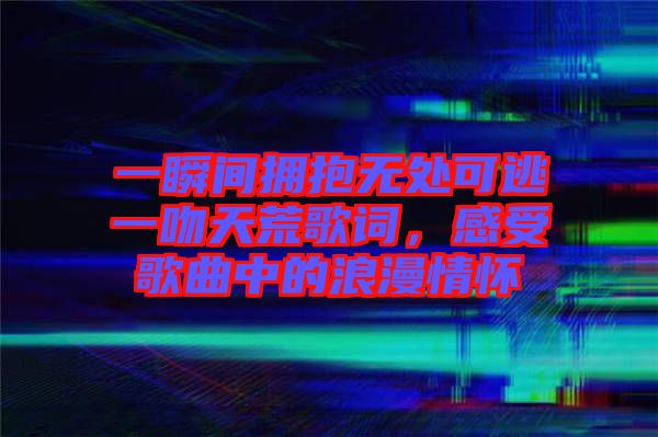 一瞬間擁抱無處可逃一吻天荒歌詞，感受歌曲中的浪漫情懷