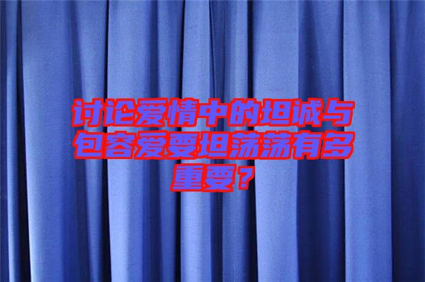 討論愛情中的坦誠(chéng)與包容愛要坦蕩蕩有多重要？