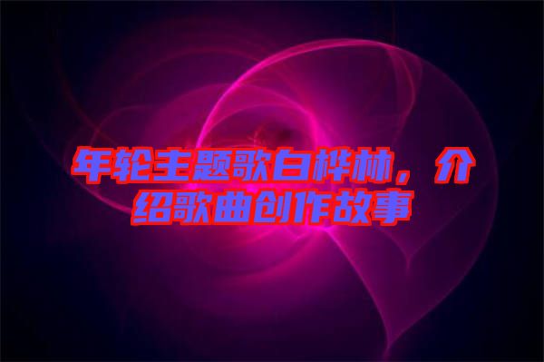 年輪主題歌白樺林，介紹歌曲創(chuàng)作故事