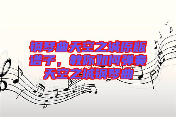 鋼琴曲天空之城原版譜子，教你如何彈奏天空之城鋼琴曲