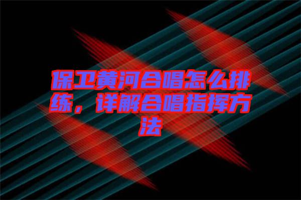 保衛(wèi)黃河合唱怎么排練，詳解合唱指揮方法