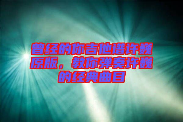 曾經(jīng)的你吉他譜許巍原版，教你彈奏許巍的經(jīng)典曲目