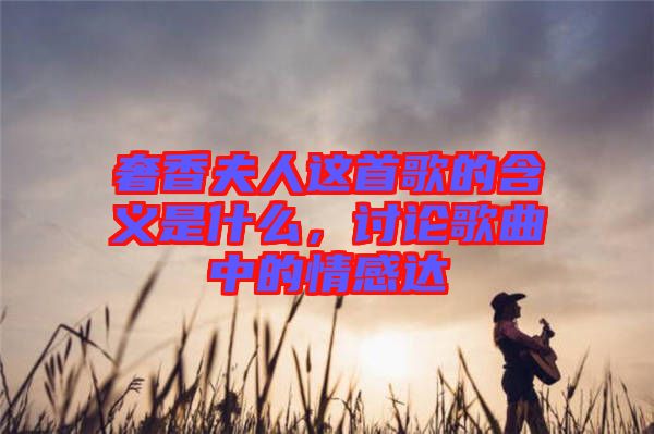奢香夫人這首歌的含義是什么，討論歌曲中的情感達