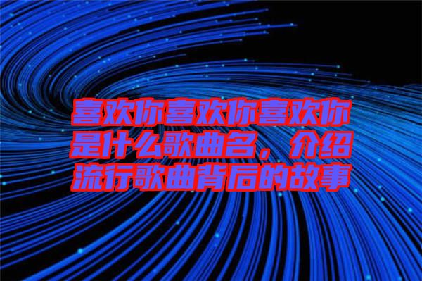 喜歡你喜歡你喜歡你是什么歌曲名，介紹流行歌曲背后的故事