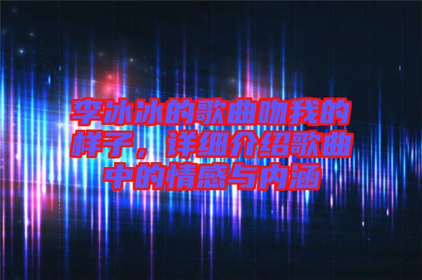李冰冰的歌曲吻我的樣子，詳細(xì)介紹歌曲中的情感與內(nèi)涵
