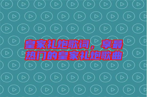 皇家禮炮歌詞，享最熱門的皇家禮炮歌曲