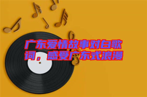 廣東愛(ài)情故事對(duì)白歌詞，感受廣東式浪漫