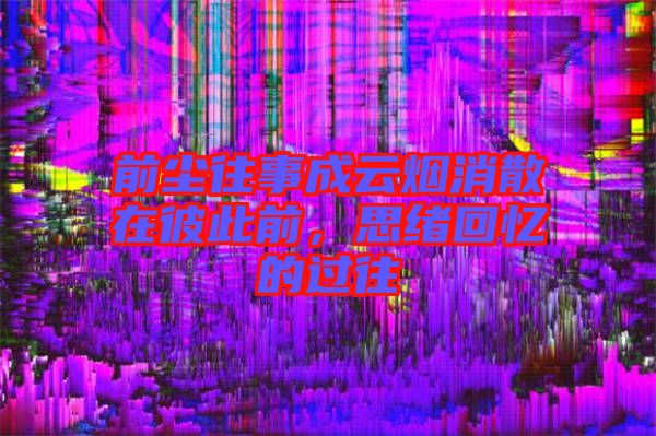 前塵往事成云煙消散在彼此前，思緒回憶的過往