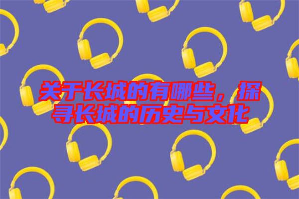 關(guān)于長城的有哪些，探尋長城的歷史與文化