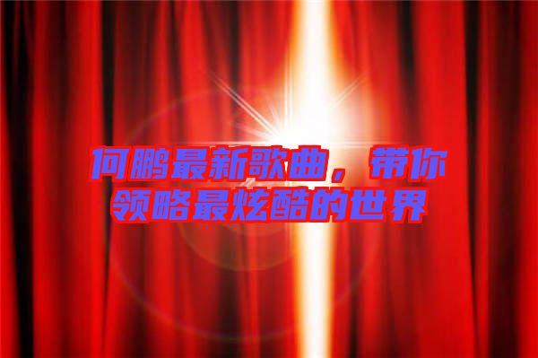 何鵬最新歌曲，帶你領(lǐng)略最炫酷的世界