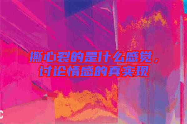 撕心裂的是什么感覺，討論情感的真實(shí)現(xiàn)