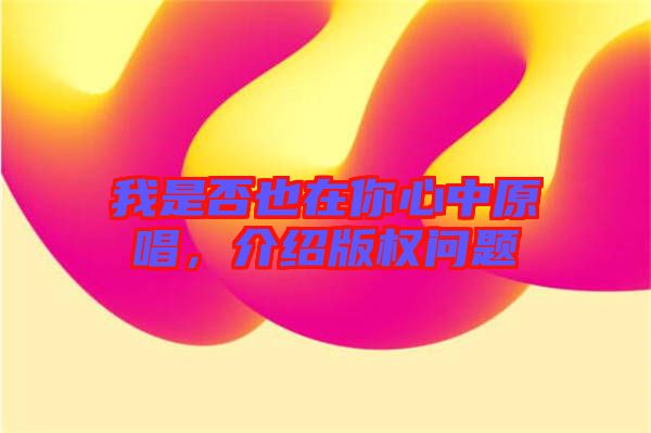 我是否也在你心中原唱，介紹版權問題