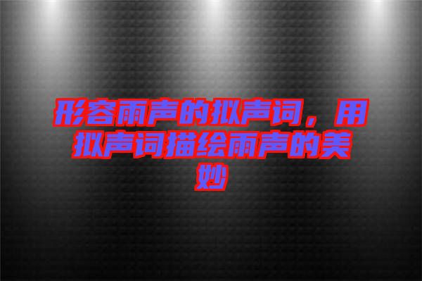 形容雨聲的擬聲詞，用擬聲詞描繪雨聲的美妙