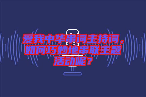 愛我中華串詞主持詞，如何巧妙地串聯(lián)主題活動(dòng)呢？